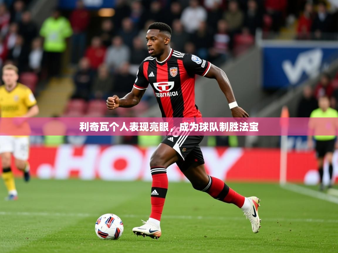 2025开云体育在线登入利奇瓦个人表现亮眼,成为球队制胜法宝 第1张