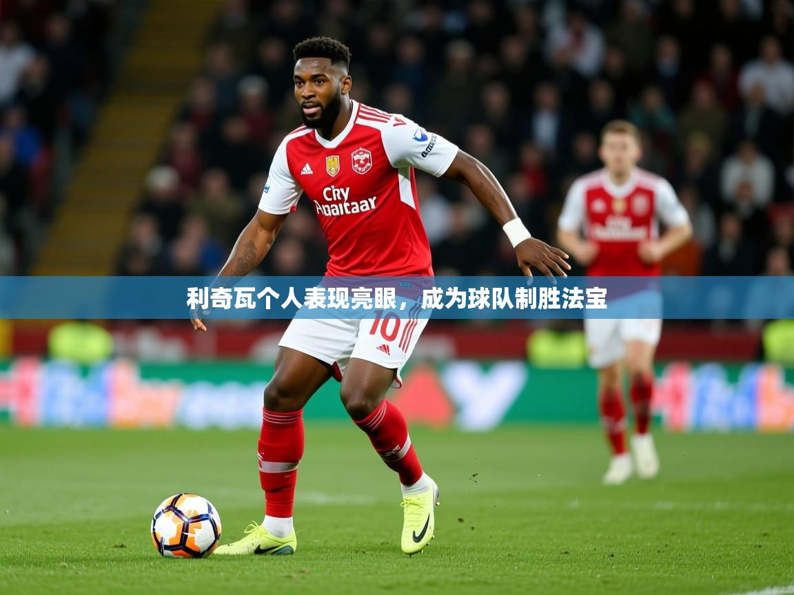 2025开云体育在线登入利奇瓦个人表现亮眼,成为球队制胜法宝 第3张