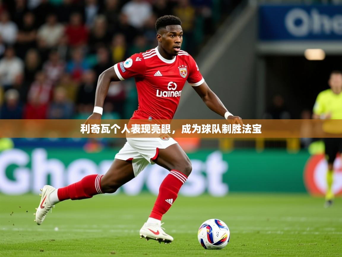 2025开云体育在线登入利奇瓦个人表现亮眼,成为球队制胜法宝 第4张