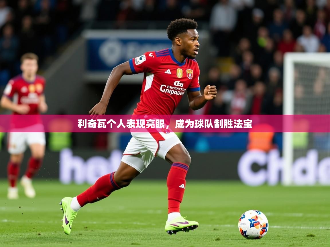 2025开云体育在线登入利奇瓦个人表现亮眼,成为球队制胜法宝 第2张