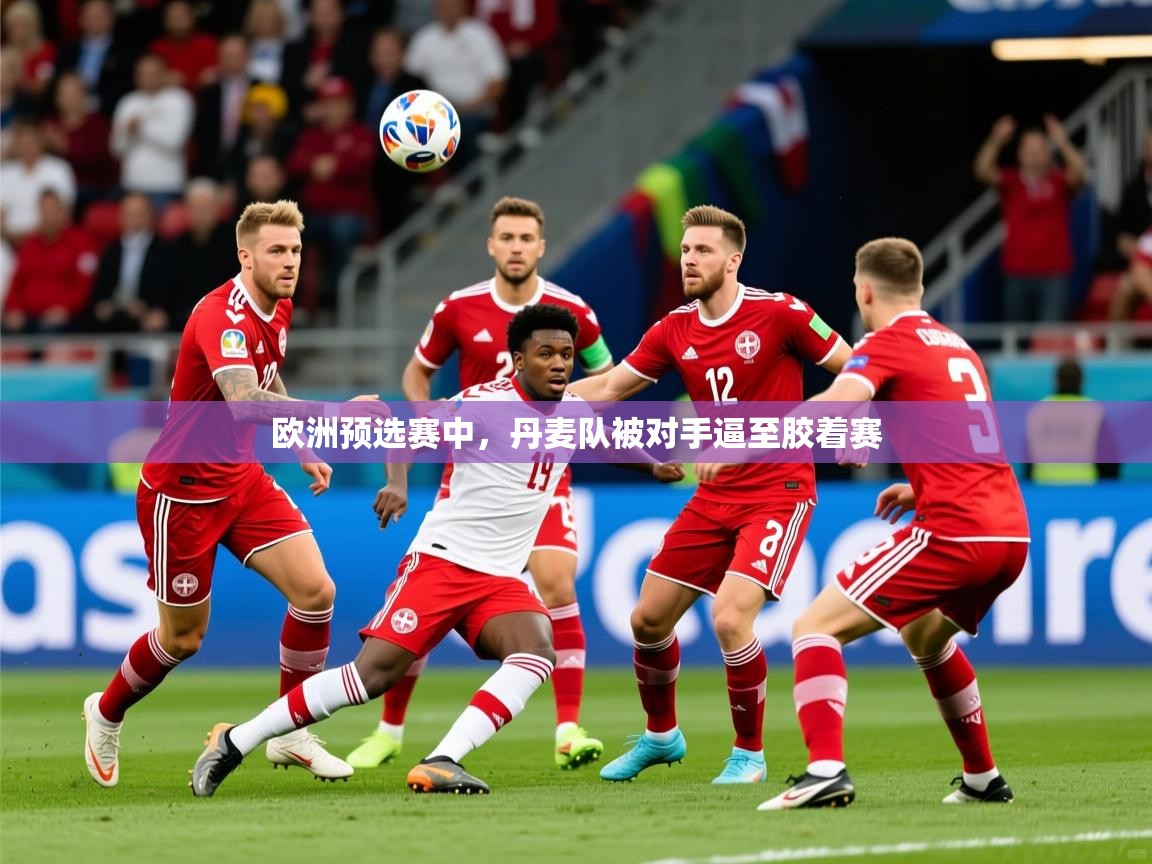 2025开云体育app官网入口欧洲预选赛中,丹麦队被对手逼至胶着赛 第3张