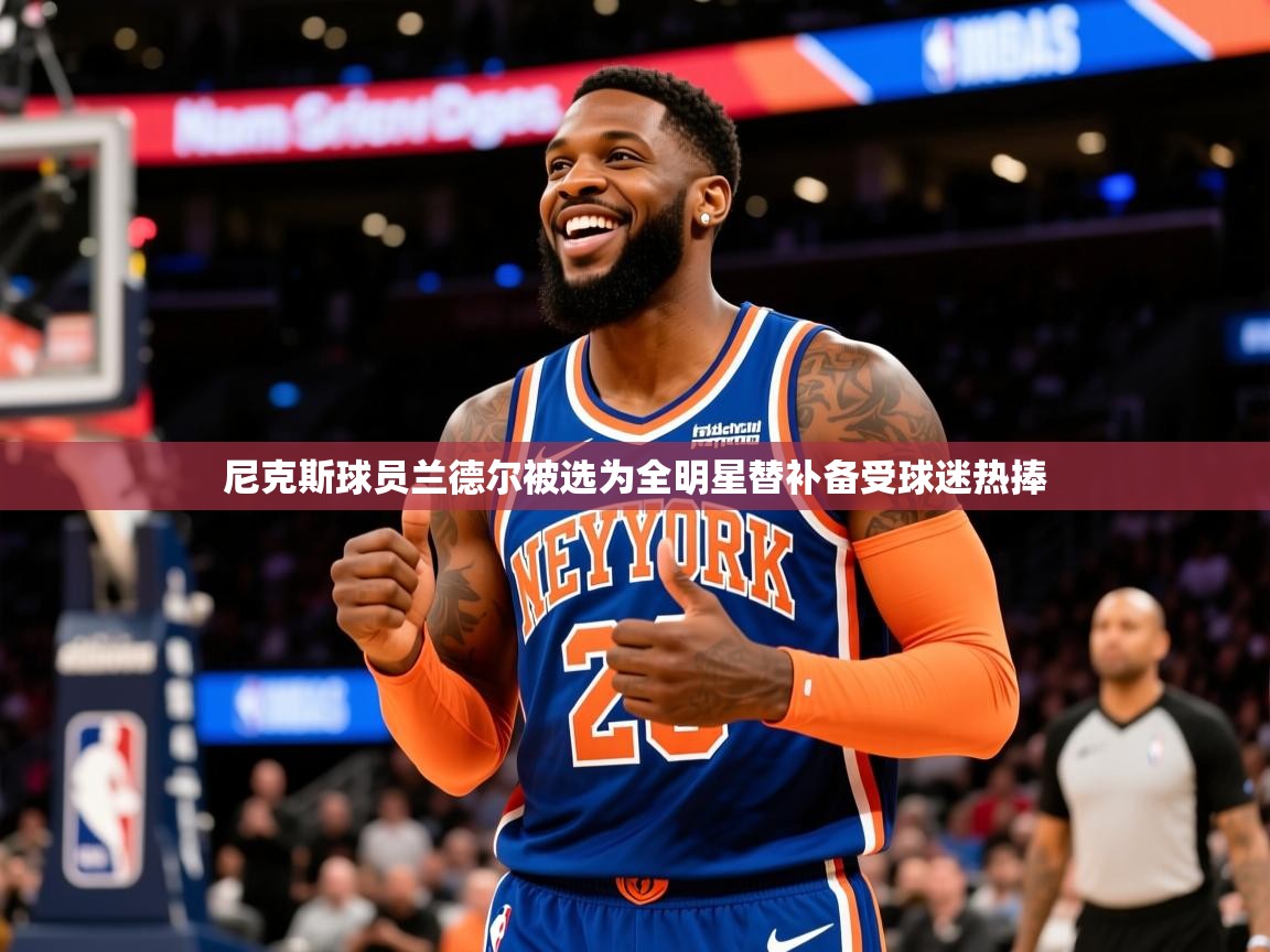 2025开云kaiyun体育app入口下载官网尼克斯球员兰德尔被选为全明星替补备受球迷热捧 第2张