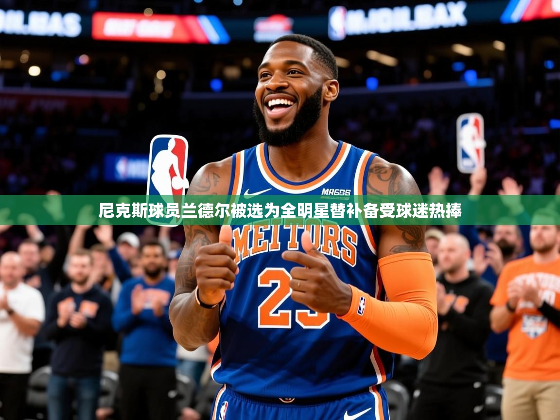 2025开云kaiyun体育app入口下载官网尼克斯球员兰德尔被选为全明星替补备受球迷热捧 第3张