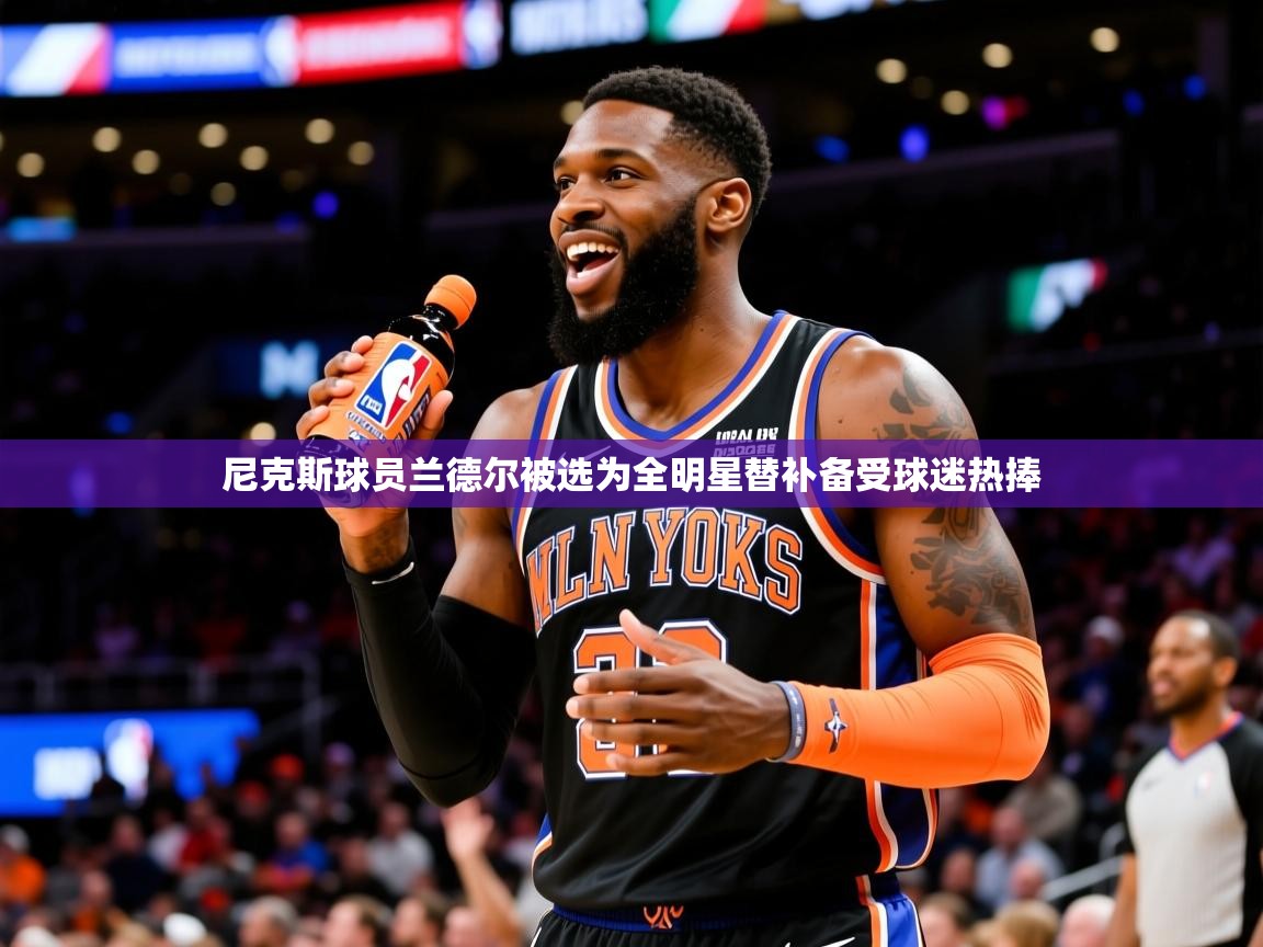 2025开云kaiyun体育app入口下载官网尼克斯球员兰德尔被选为全明星替补备受球迷热捧 第4张