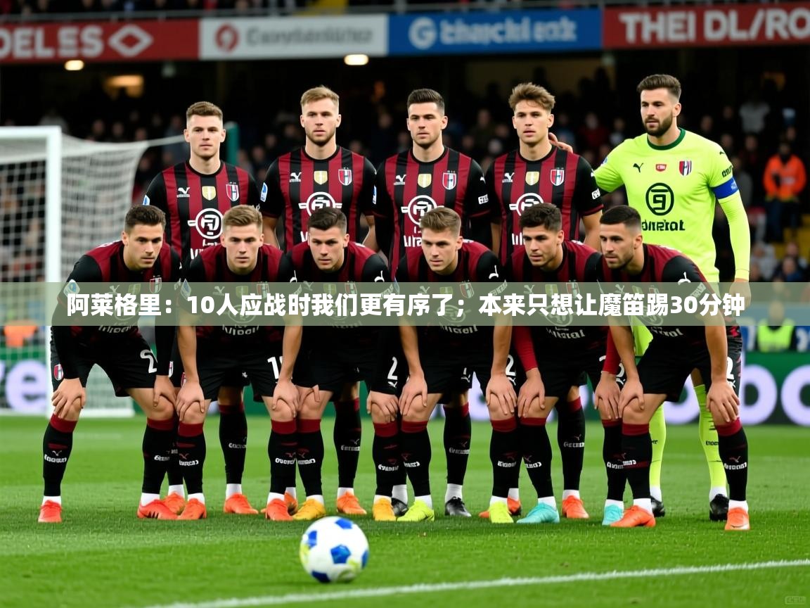 2025开云体育app官网入口阿莱格里:10人应战时我们更有序了;本来只想让魔笛踢30分钟 第1张