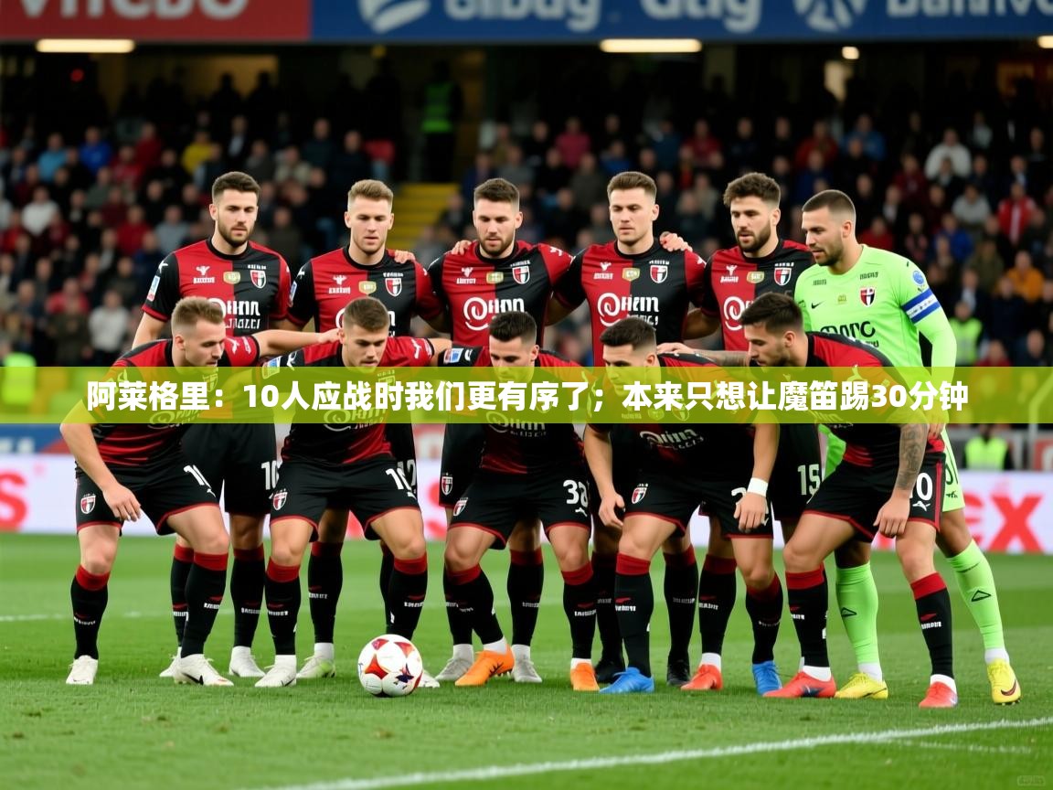 2025开云体育app官网入口阿莱格里:10人应战时我们更有序了;本来只想让魔笛踢30分钟 第2张