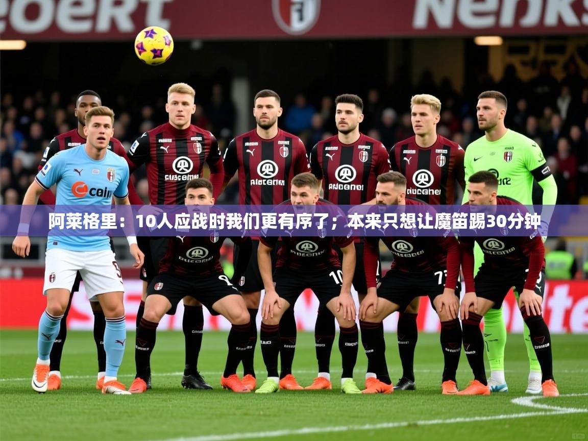 2025开云体育app官网入口阿莱格里:10人应战时我们更有序了;本来只想让魔笛踢30分钟 第3张