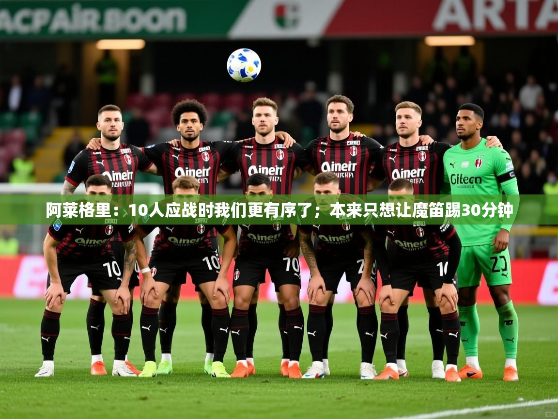 2025开云体育app官网入口阿莱格里:10人应战时我们更有序了;本来只想让魔笛踢30分钟 第4张