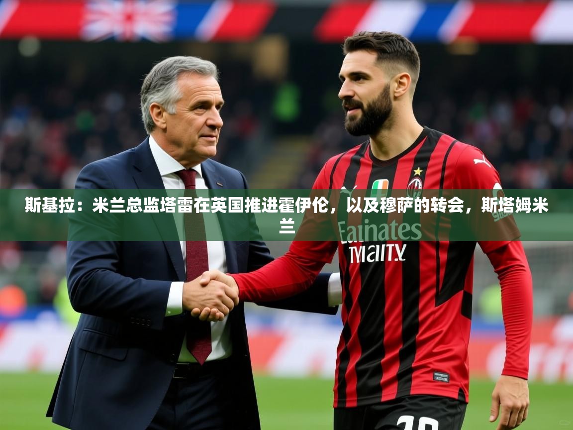2025开云体育入口注册斯基拉：米兰总监塔雷在英国推进霍伊伦，以及穆萨的转会，斯塔姆米兰  第2张