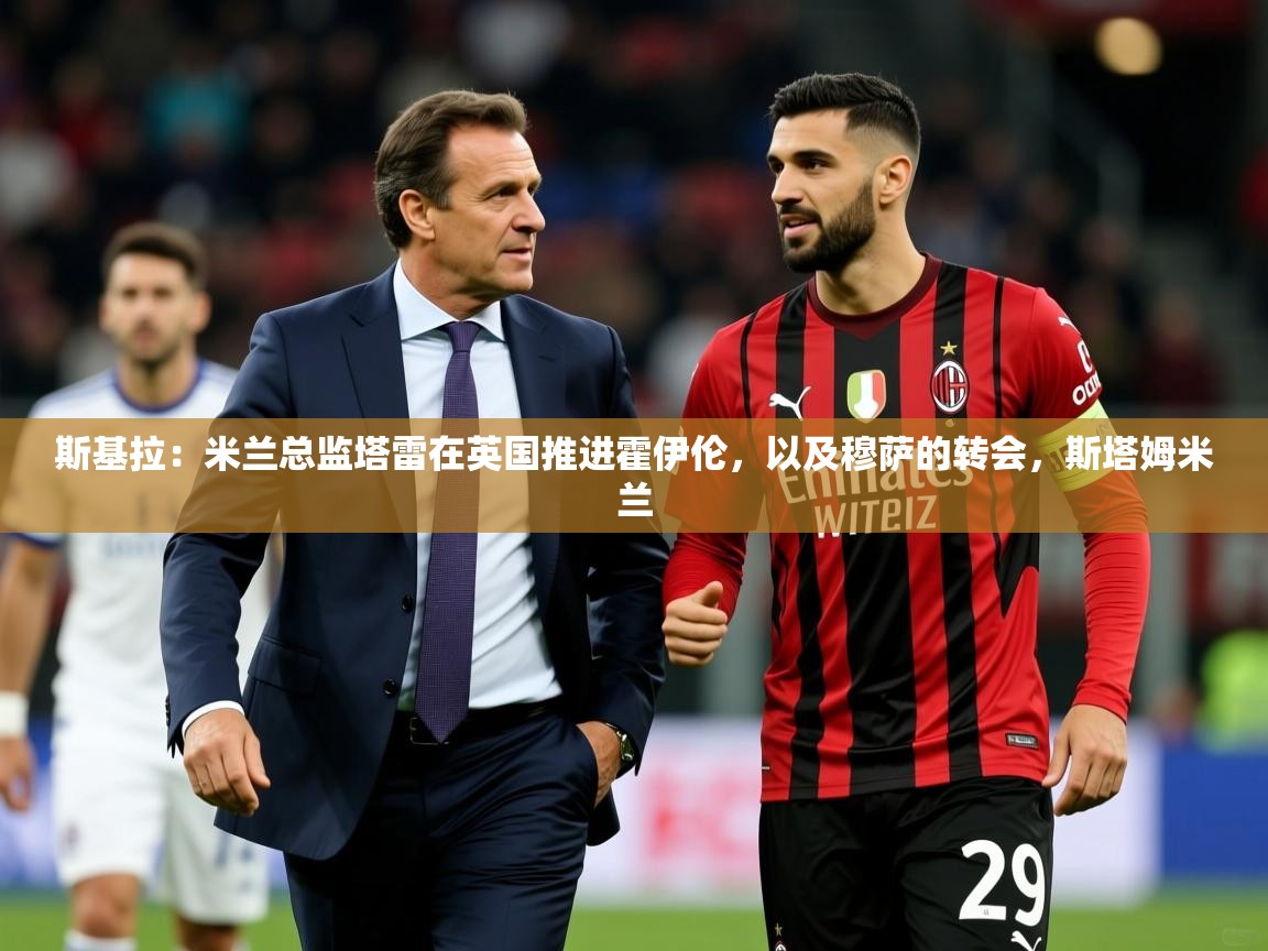 2025开云体育入口注册斯基拉：米兰总监塔雷在英国推进霍伊伦，以及穆萨的转会，斯塔姆米兰  第1张