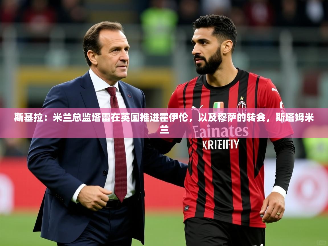2025开云体育入口注册斯基拉：米兰总监塔雷在英国推进霍伊伦，以及穆萨的转会，斯塔姆米兰  第3张