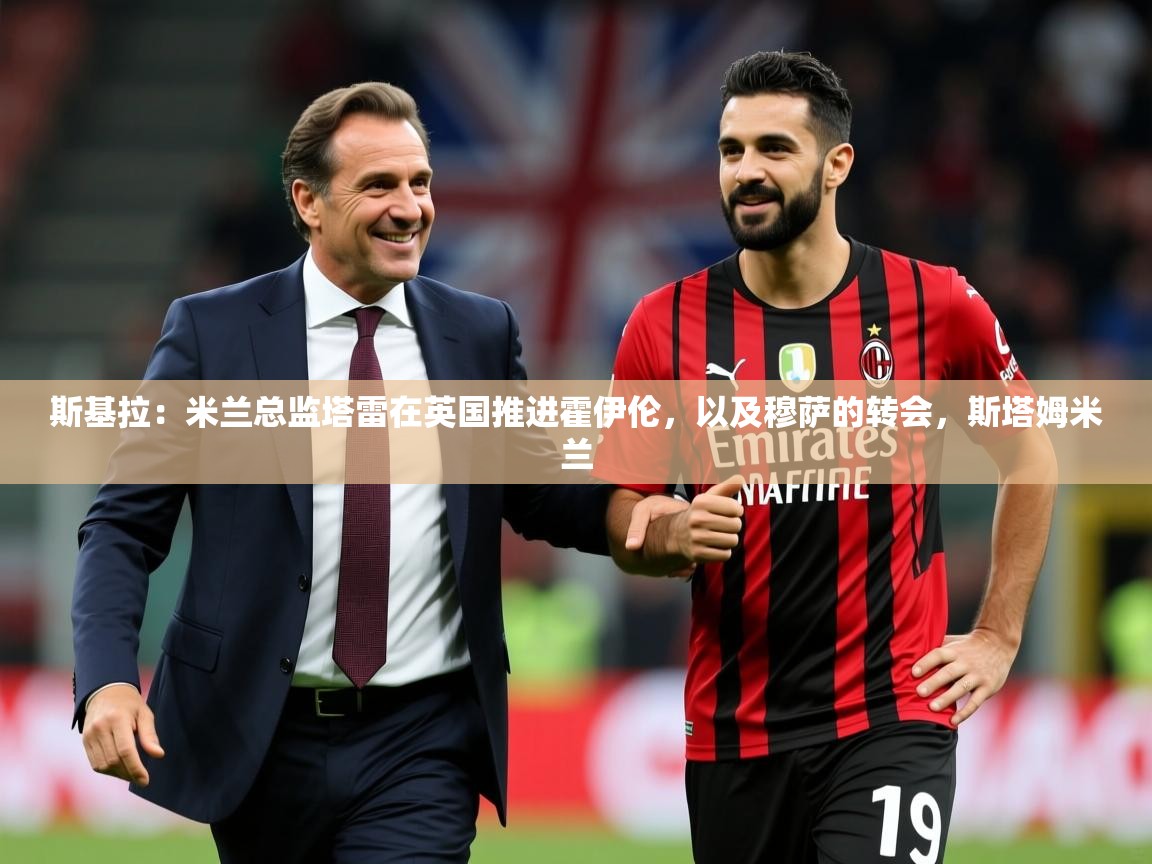 2025开云体育入口注册斯基拉：米兰总监塔雷在英国推进霍伊伦，以及穆萨的转会，斯塔姆米兰  第4张