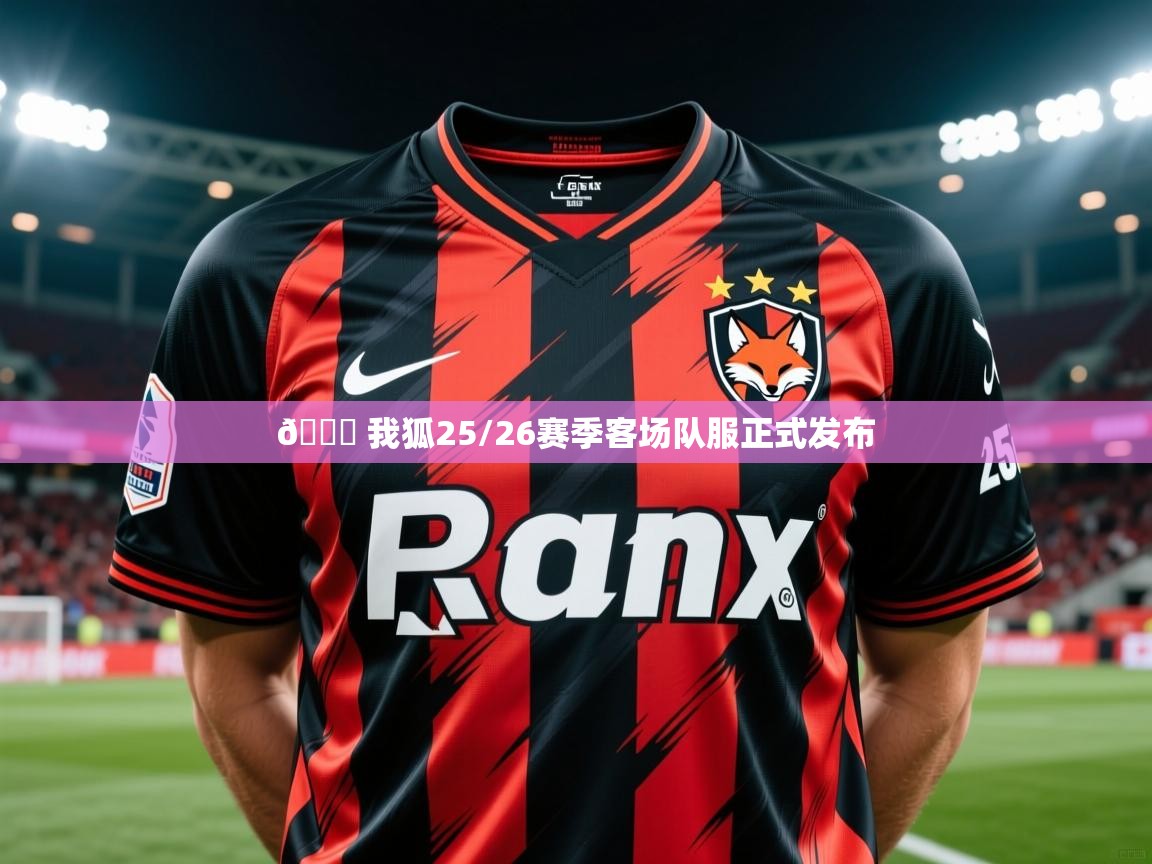 2025开云体育入口网址👕 我狐25/26赛季客场队服正式发布 第2张