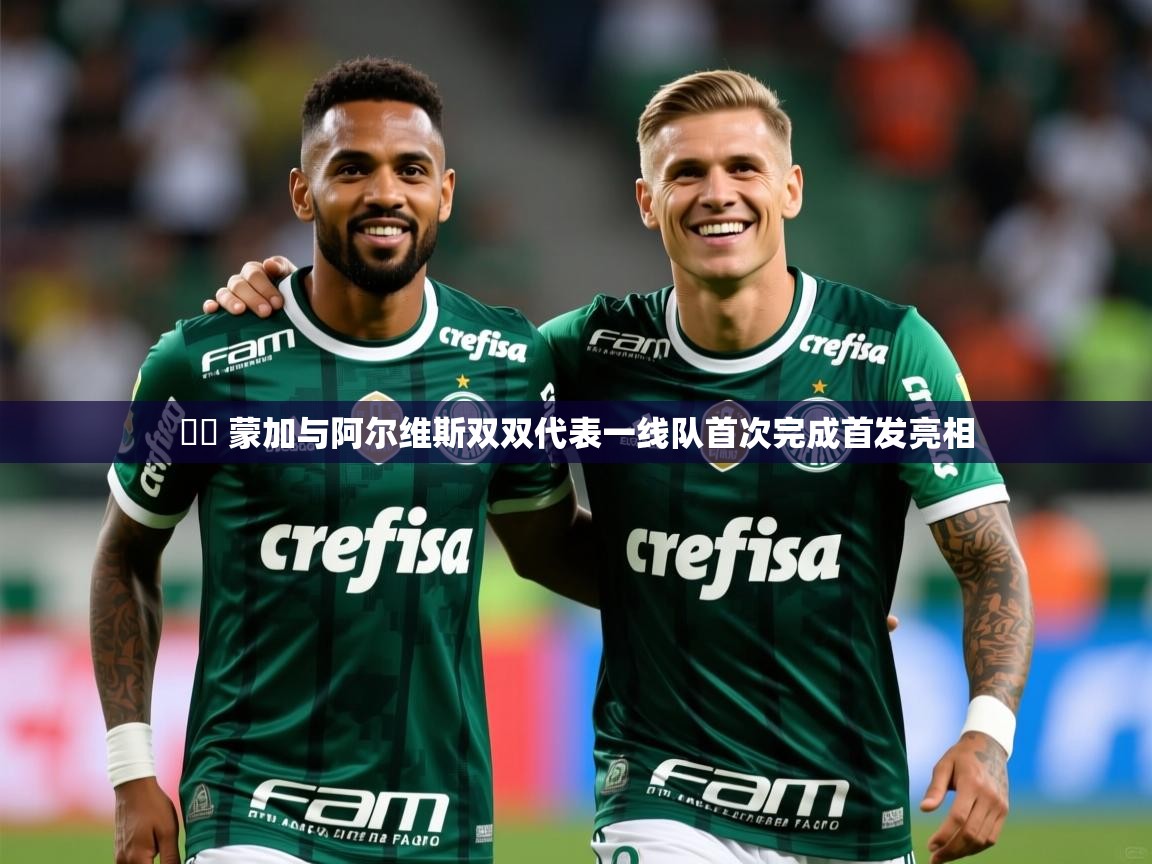 2025开云体育app网页版入口▶️ 蒙加与阿尔维斯双双代表一线队首次完成首发亮相  第1张