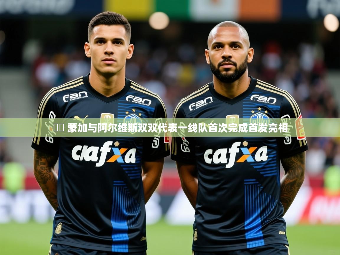 2025开云体育app网页版入口▶️ 蒙加与阿尔维斯双双代表一线队首次完成首发亮相  第2张