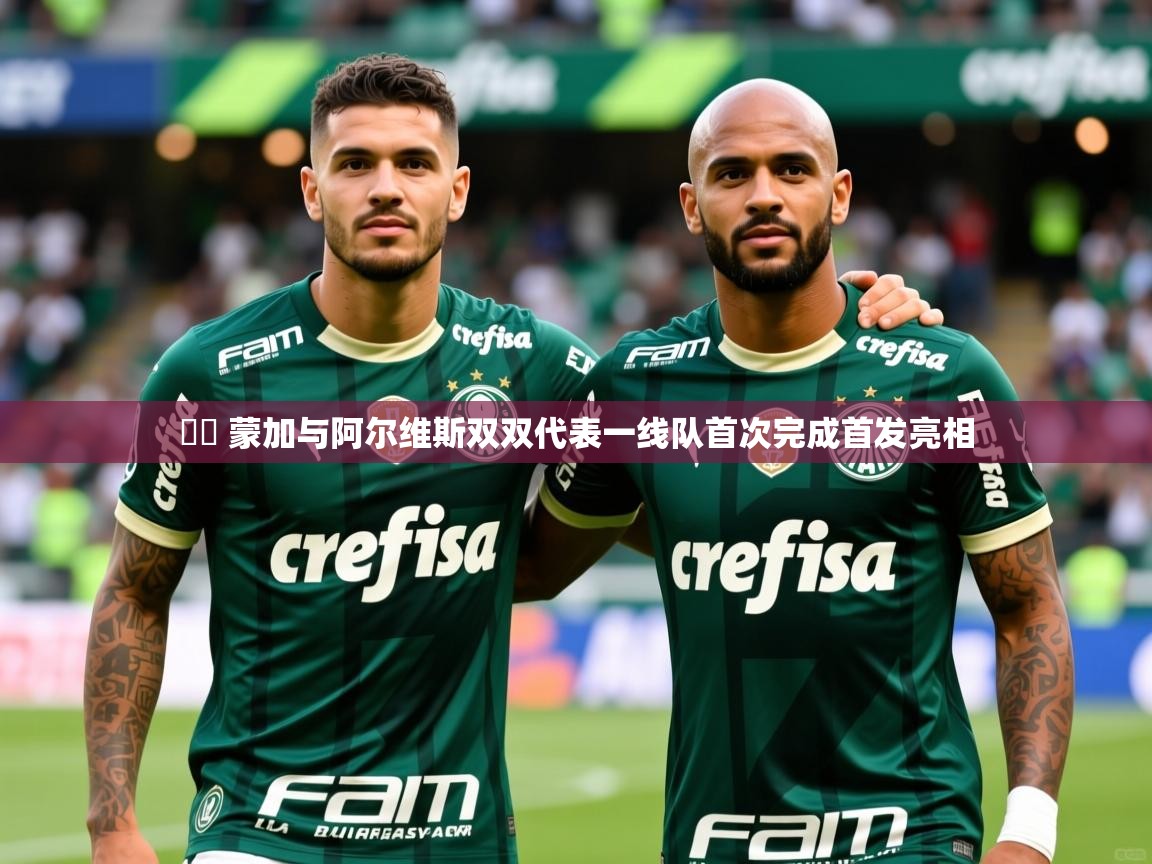 2025开云体育app网页版入口▶️ 蒙加与阿尔维斯双双代表一线队首次完成首发亮相  第4张