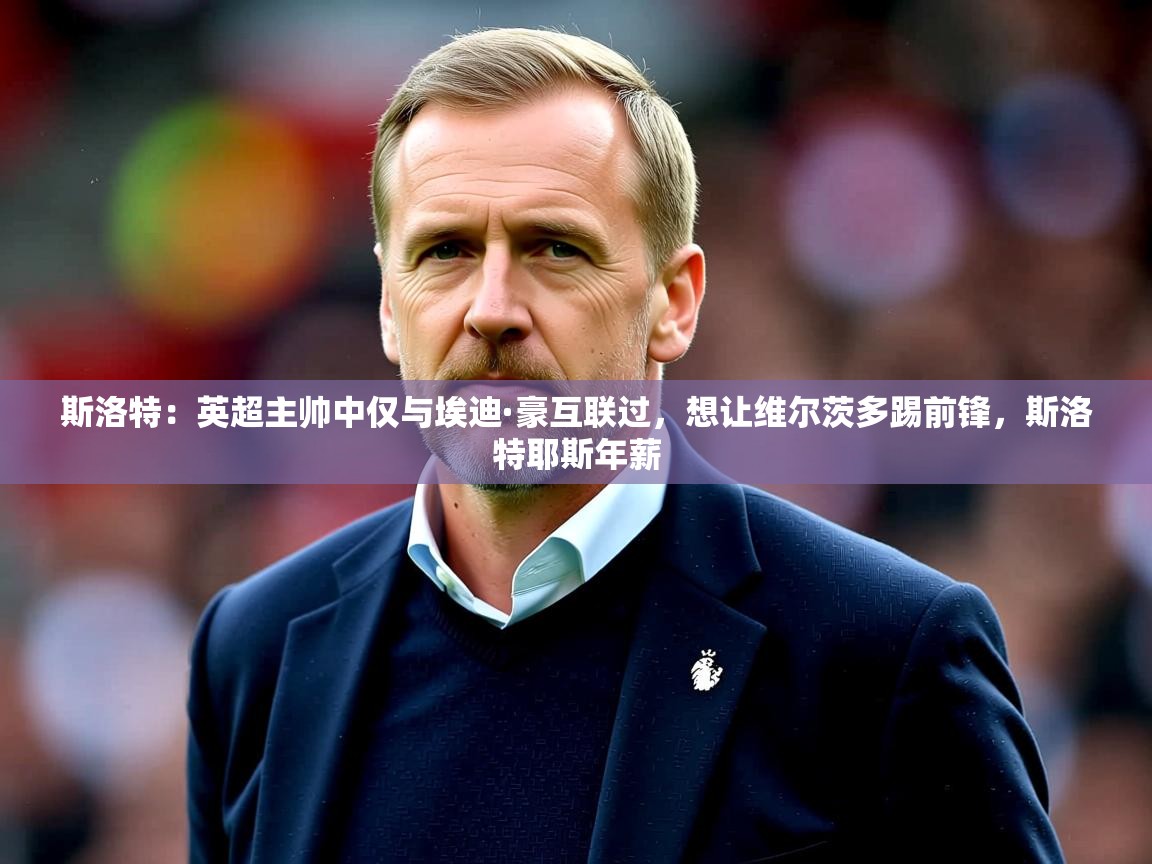 2025开云体育注册下载斯洛特:英超主帅中仅与埃迪·豪互联过,想让维尔茨多踢前锋,斯洛特耶斯年薪 第1张