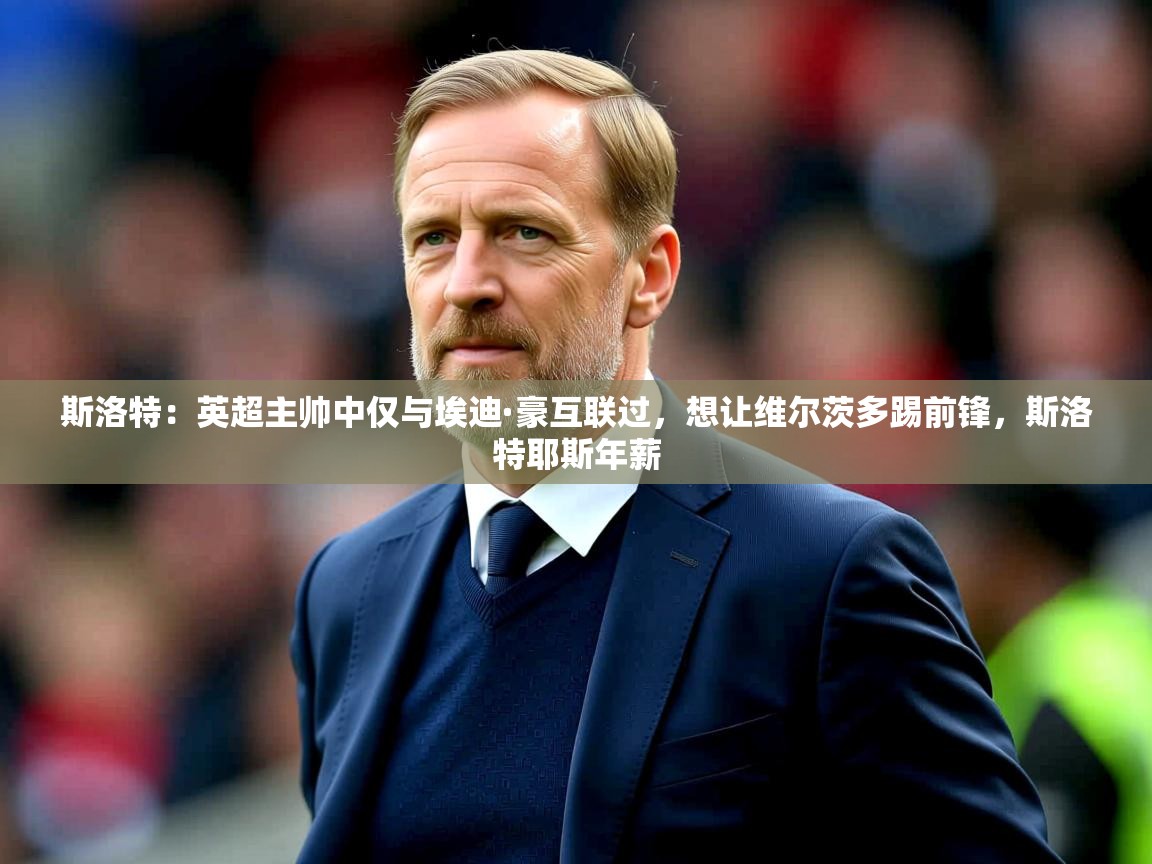 2025开云体育注册下载斯洛特:英超主帅中仅与埃迪·豪互联过,想让维尔茨多踢前锋,斯洛特耶斯年薪 第2张