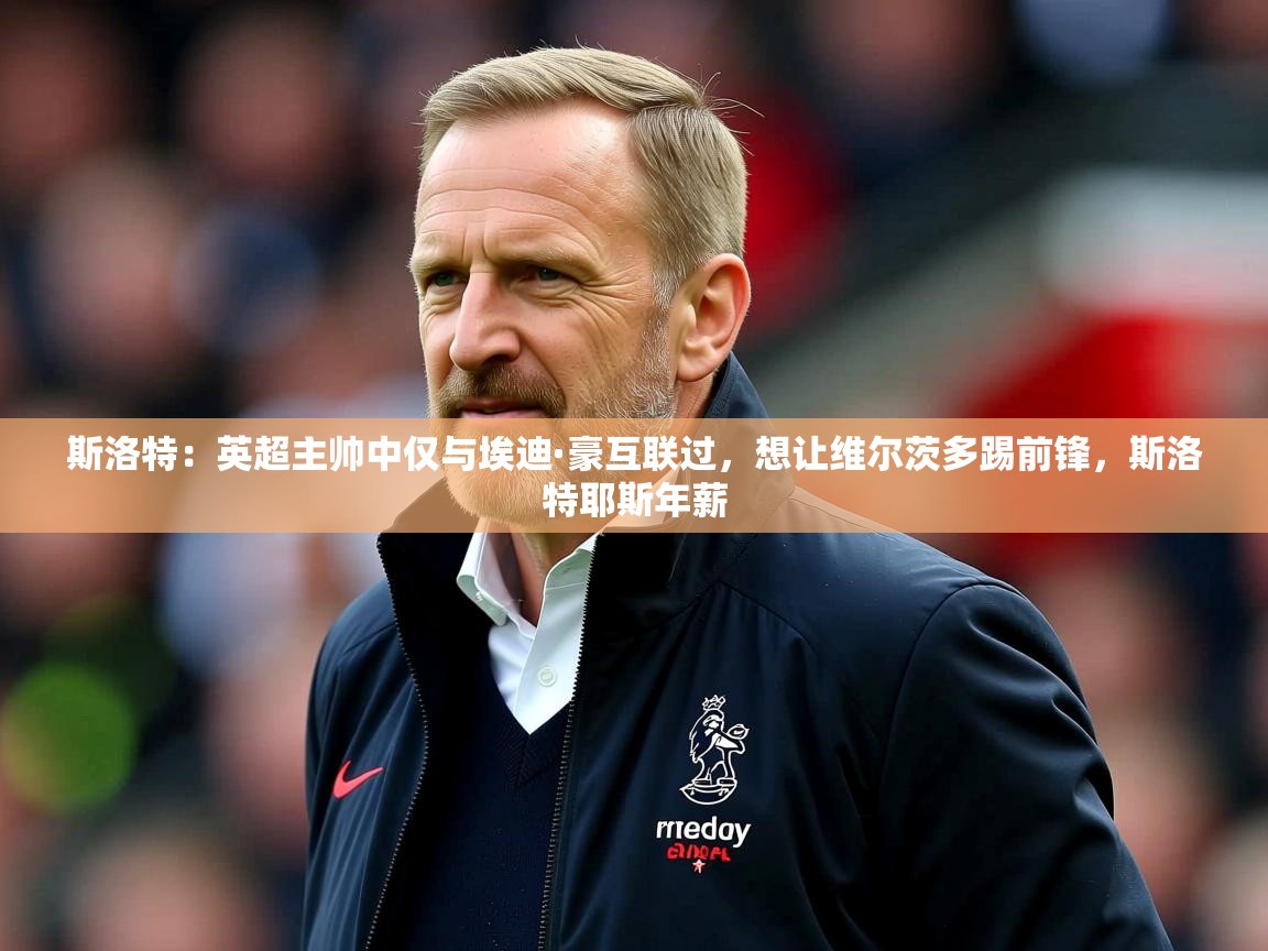 2025开云体育注册下载斯洛特:英超主帅中仅与埃迪·豪互联过,想让维尔茨多踢前锋,斯洛特耶斯年薪 第3张