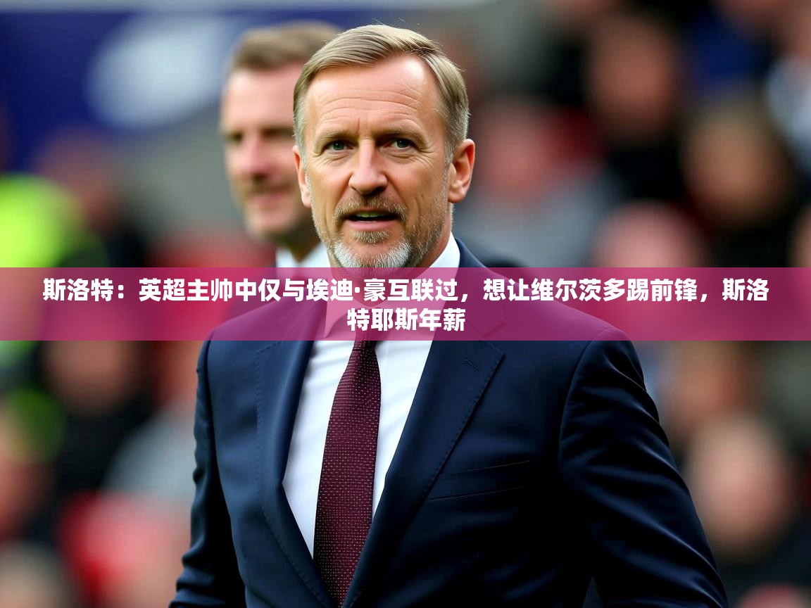 2025开云体育注册下载斯洛特:英超主帅中仅与埃迪·豪互联过,想让维尔茨多踢前锋,斯洛特耶斯年薪 第4张