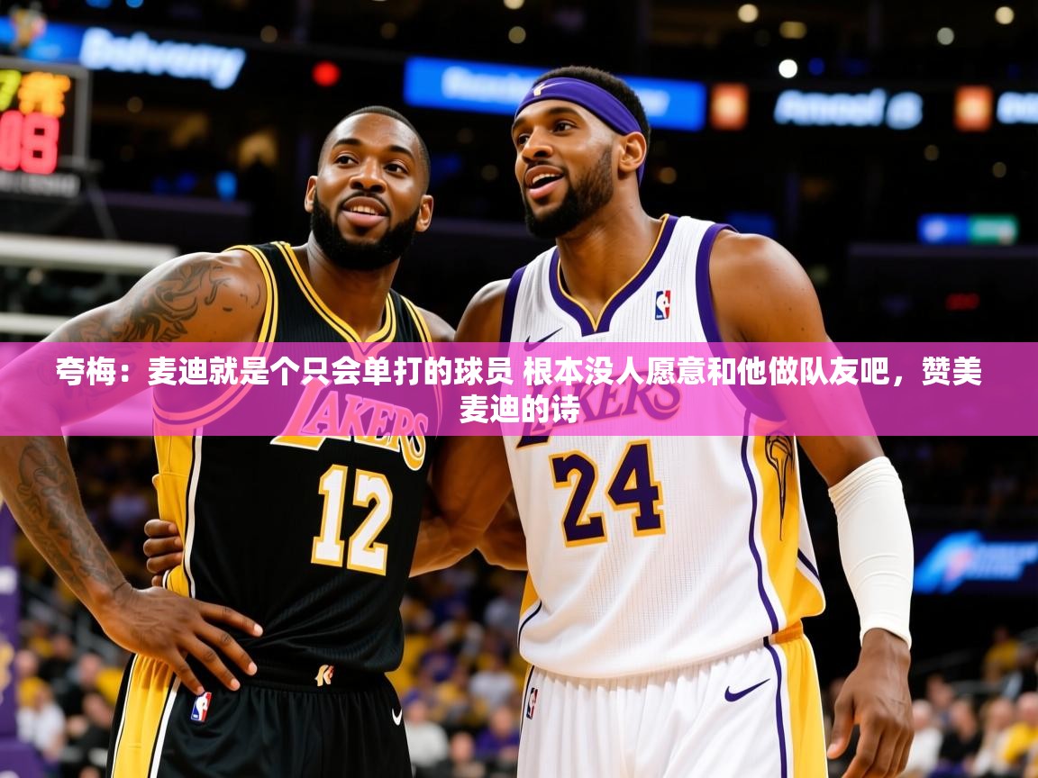 2025开云体育入口夸梅:麦迪就是个只会单打的球员 根本没人愿意和他做队友吧,赞美麦迪的诗 第3张