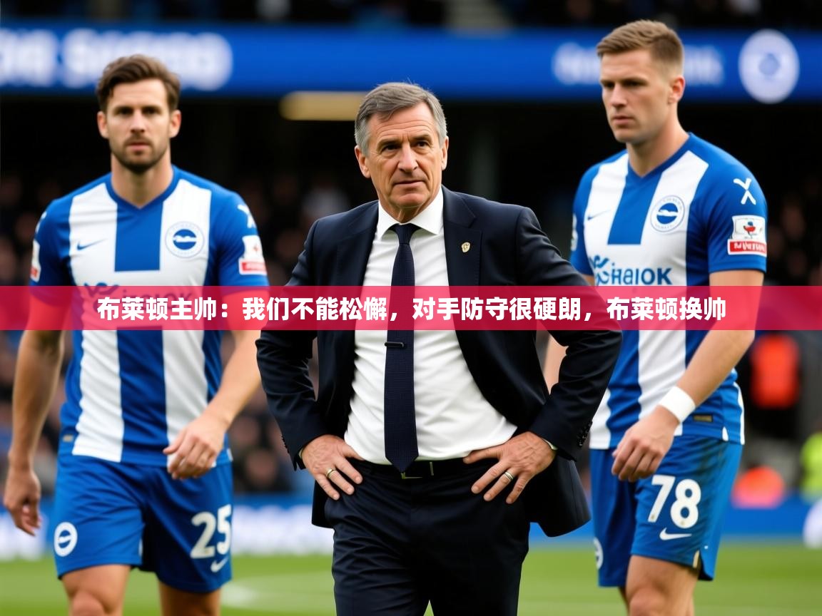 2025云开体育app官网入口网页版布莱顿主帅：我们不能松懈，对手防守很硬朗，布莱顿换帅  第1张