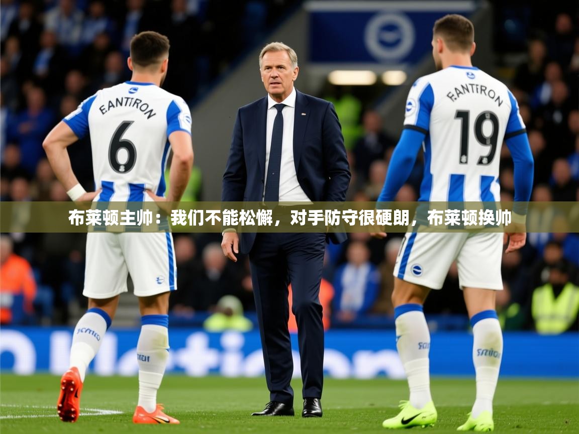 2025云开体育app官网入口网页版布莱顿主帅：我们不能松懈，对手防守很硬朗，布莱顿换帅  第4张