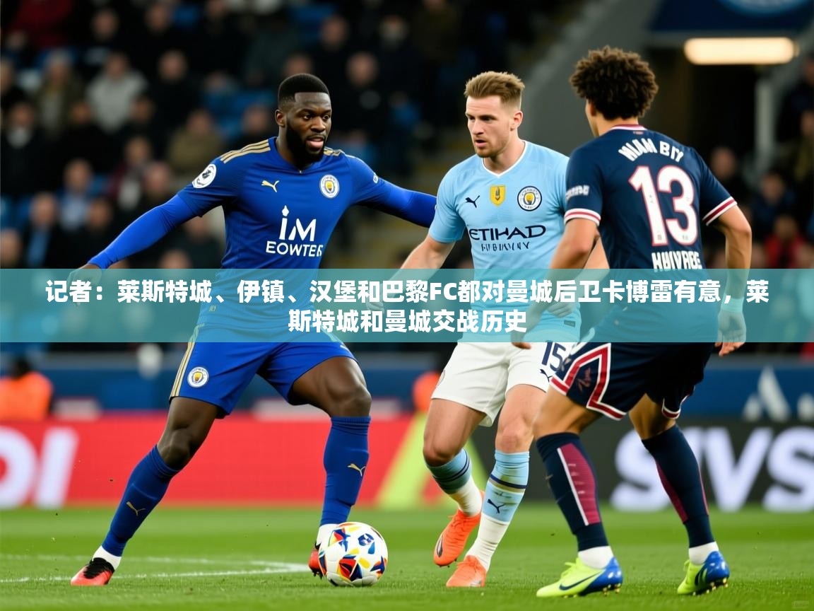 2025开云体育入口下载记者：莱斯特城、伊镇、汉堡和巴黎FC都对曼城后卫卡博雷有意，莱斯特城和曼城交战历史  第1张
