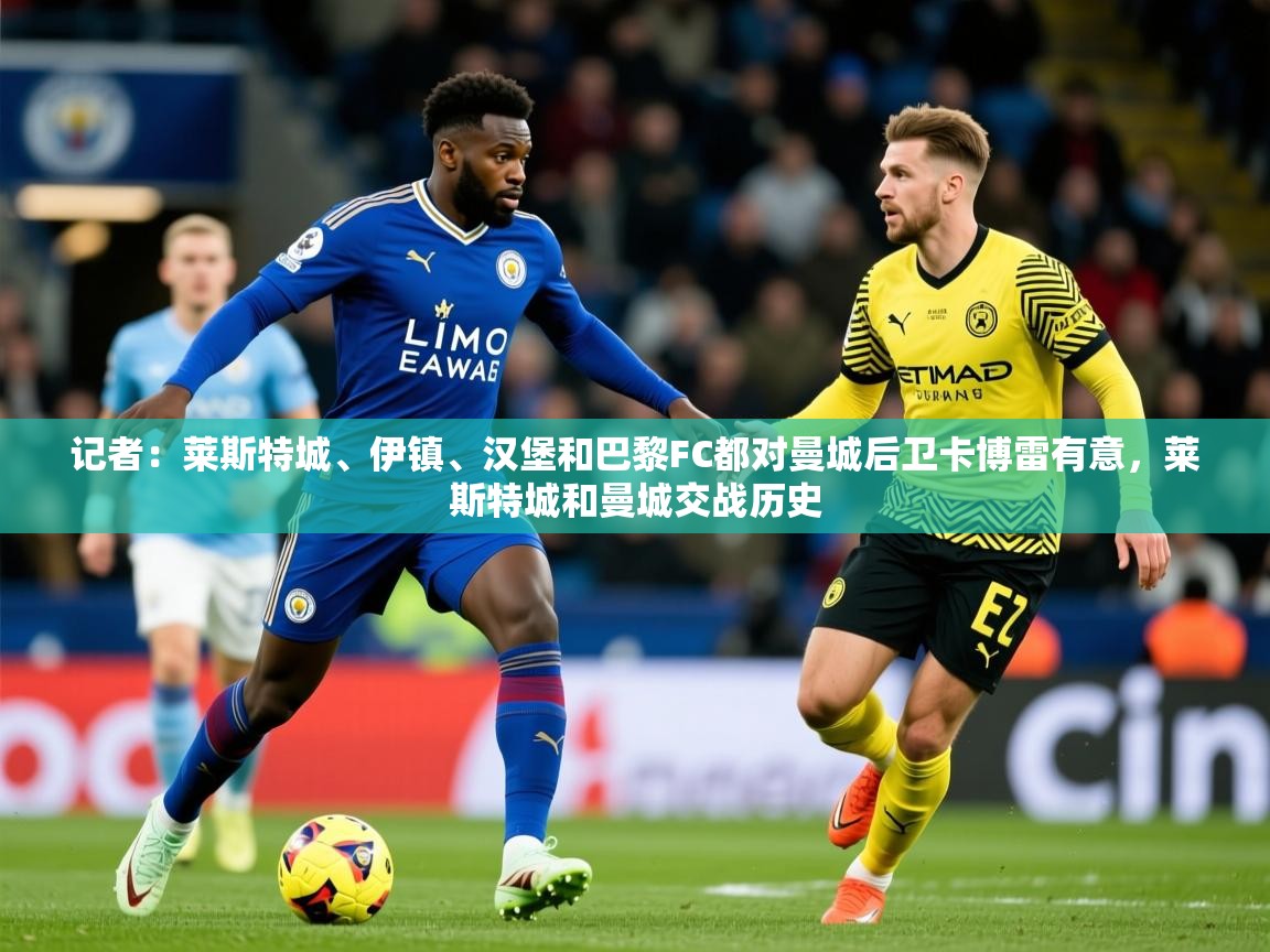 2025开云体育入口下载记者：莱斯特城、伊镇、汉堡和巴黎FC都对曼城后卫卡博雷有意，莱斯特城和曼城交战历史  第2张