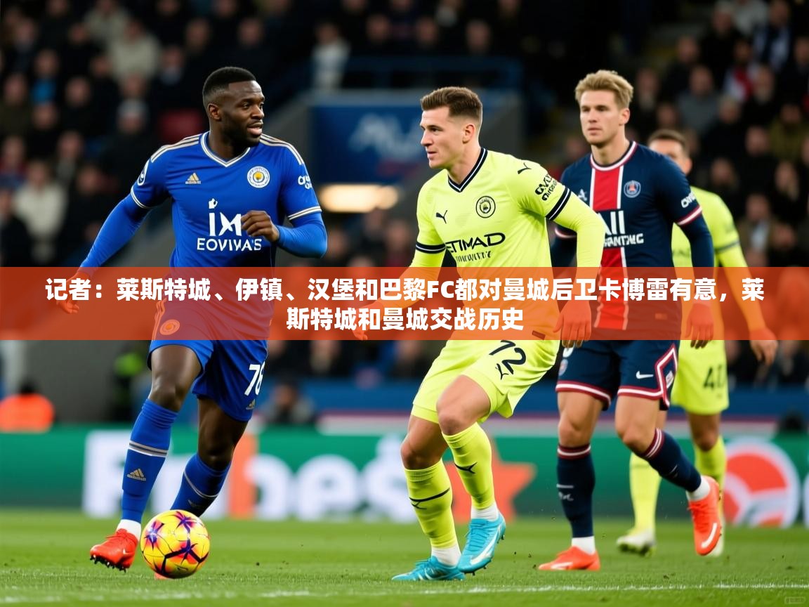 2025开云体育入口下载记者：莱斯特城、伊镇、汉堡和巴黎FC都对曼城后卫卡博雷有意，莱斯特城和曼城交战历史  第4张