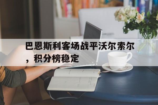 巴恩斯利客场战平沃尔索尔，积分榜稳定的简单介绍